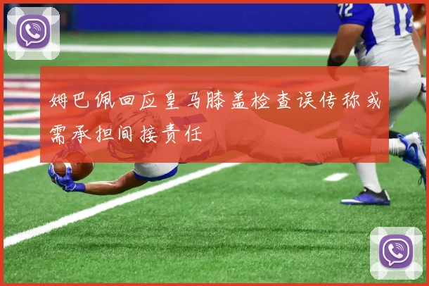姆巴佩回应皇马膝盖检查误传称或需承担间接责任