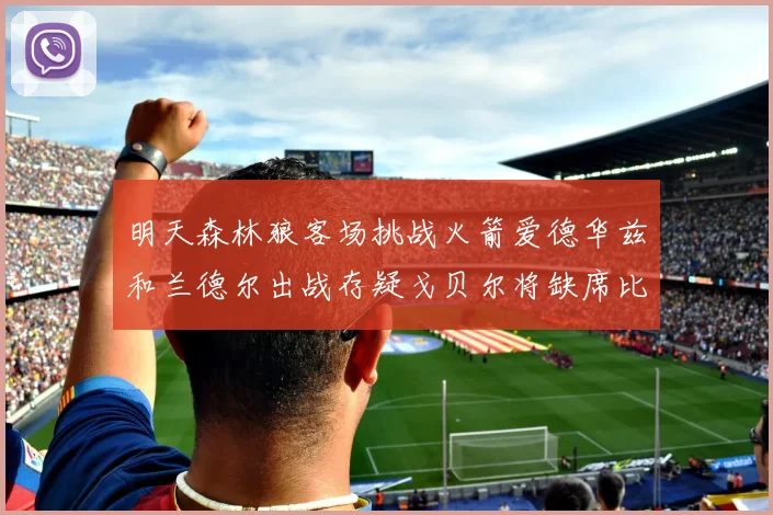 明天森林狼客场挑战火箭爱德华兹和兰德尔出战存疑戈贝尔将缺席比赛