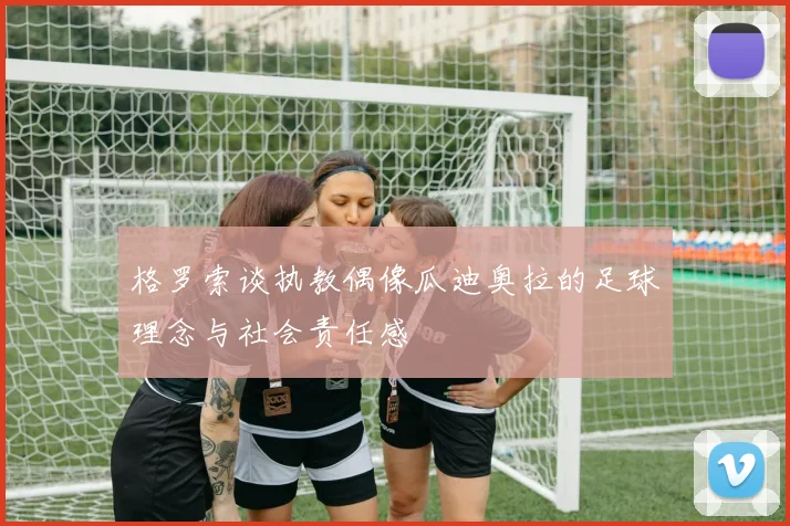 格罗索谈执教偶像瓜迪奥拉的足球理念与社会责任感
