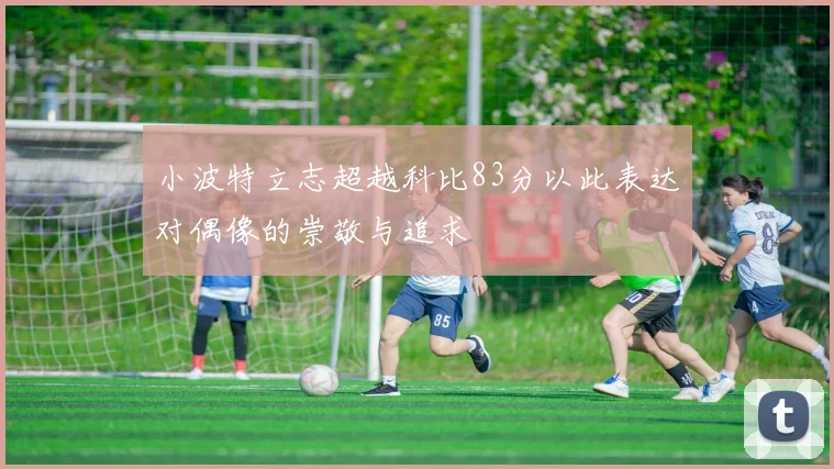 小波特立志超越科比83分以此表达对偶像的崇敬与追求