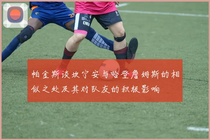 帕金斯谈坎宁安与哈登詹姆斯的相似之处及其对队友的积极影响