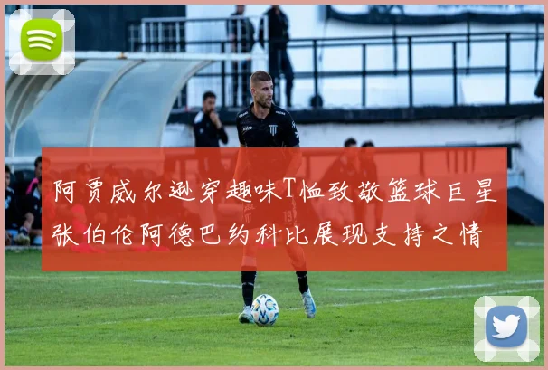 阿贾威尔逊穿趣味T恤致敬篮球巨星张伯伦阿德巴约科比展现支持之情