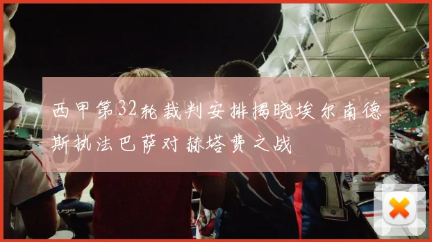 西甲第32轮裁判安排揭晓埃尔南德斯执法巴萨对赫塔费之战