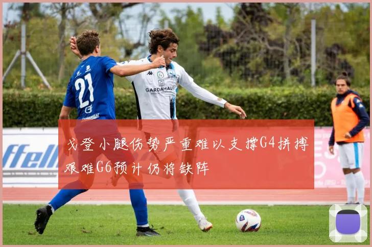 戈登小腿伤势严重难以支撑G4拼搏艰难G6预计仍将缺阵