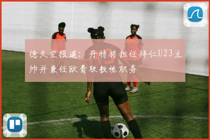 德天空报道：丹特将担任拜仁U23主帅并兼任欧青联教练职务