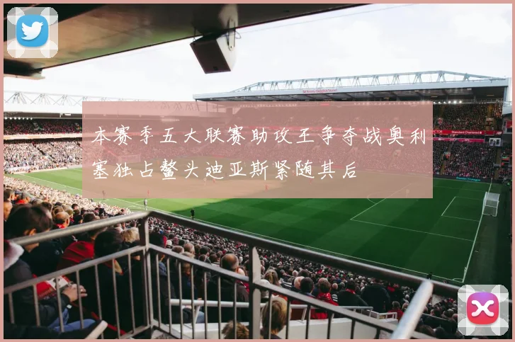 本赛季五大联赛助攻王争夺战奥利塞独占鳌头迪亚斯紧随其后