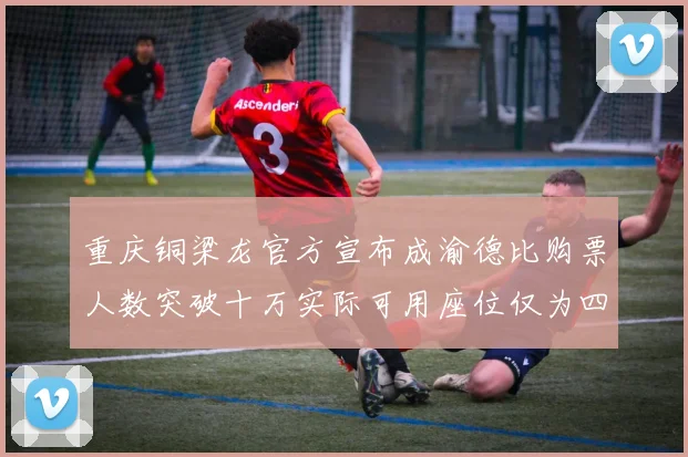 重庆铜梁龙官方宣布成渝德比购票人数突破十万实际可用座位仅为四万八千