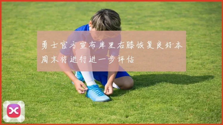 勇士官方宣布库里右膝恢复良好本周末将进行进一步评估