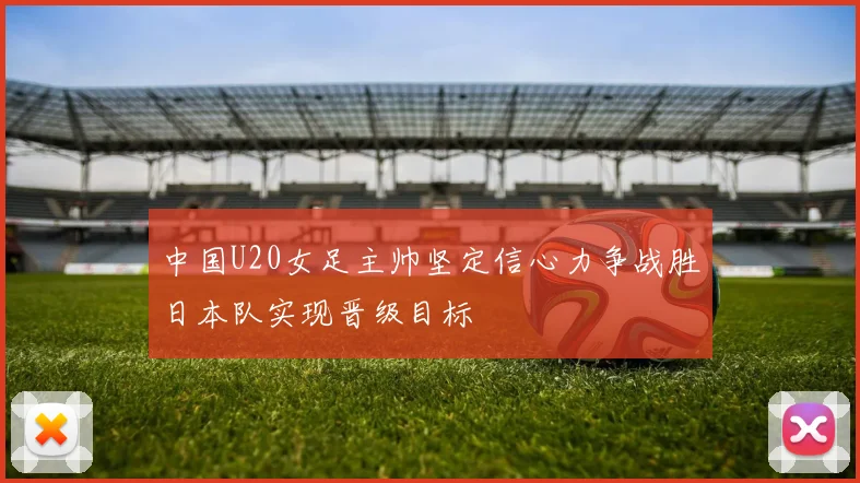 中国U20女足主帅坚定信心力争战胜日本队实现晋级目标