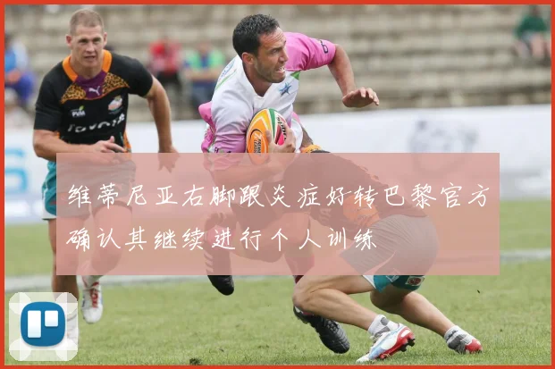 维蒂尼亚右脚跟炎症好转巴黎官方确认其继续进行个人训练