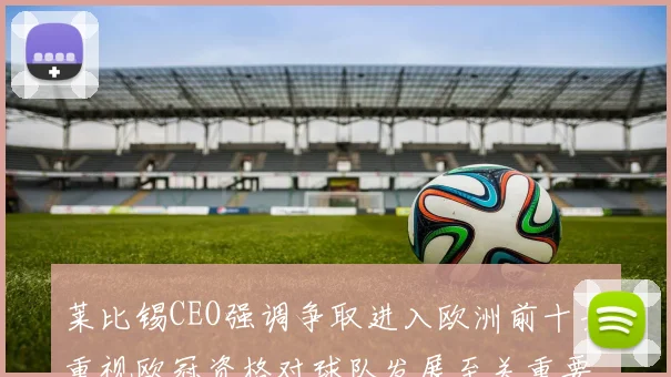 莱比锡CEO强调争取进入欧洲前十并重视欧冠资格对球队发展至关重要