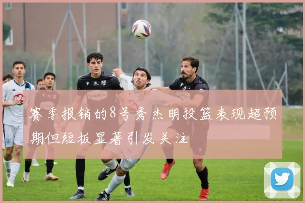 赛季报销的8号秀杰明投篮表现超预期但短板显著引发关注