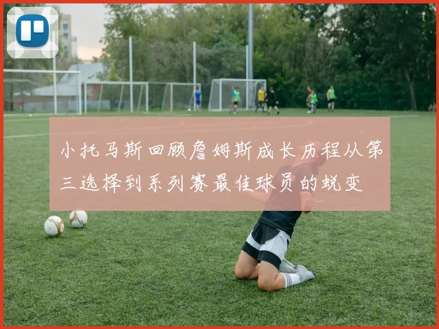 小托马斯回顾詹姆斯成长历程从第三选择到系列赛最佳球员的蜕变